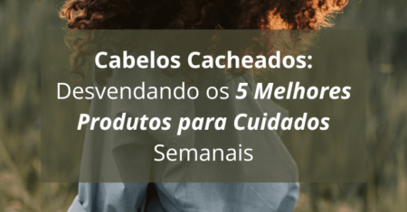 Cabelos Cacheados: Desvendando os 5 Melhores Produtos para Cuidados Semanais