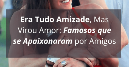 Era Tudo Amizade, Mas Virou Amor: Famosos que se Apaixonaram por Amigos