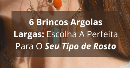 6 Brincos Argolas Largas: Escolha A Perfeita Para O Seu Tipo de Rosto