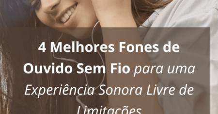 Os 4 Melhores Fones de Ouvido Sem Fio para uma Experiência Sonora Livre de Limitações.