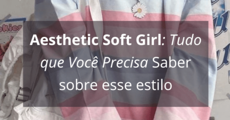 Aesthetic Soft Girl: Tudo que Você Precisa Saber sobre esse estilo