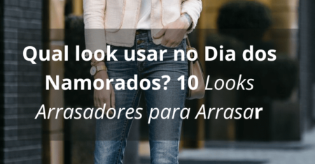 Qual look usar no Dia dos Namorados? 10 Looks Arrasadores para Arrasar