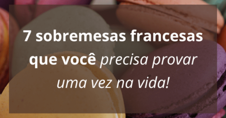 7 sobremesas francesas que você precisa provar uma vez na vida!