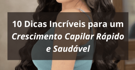 10 Dicas Incríveis para um Crescimento Capilar Rápido e Saudável