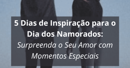 5 Dias de Inspiração para o Dia dos Namorados: Surpreenda o Seu Amor com Momentos Especiais