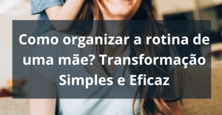 Como organizar a rotina de uma mãe? Transformação Simples e Eficaz