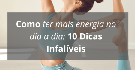 Como ter mais energia no dia a dia: 10 Dicas Infalíveis